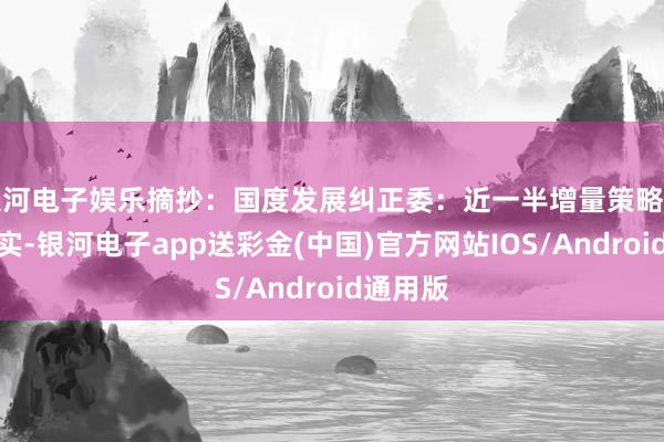 银河电子娱乐摘抄：国度发展纠正委：近一半增量策略已出台现实-银河电子app送彩金(中国)官方网站IOS/Android通用版