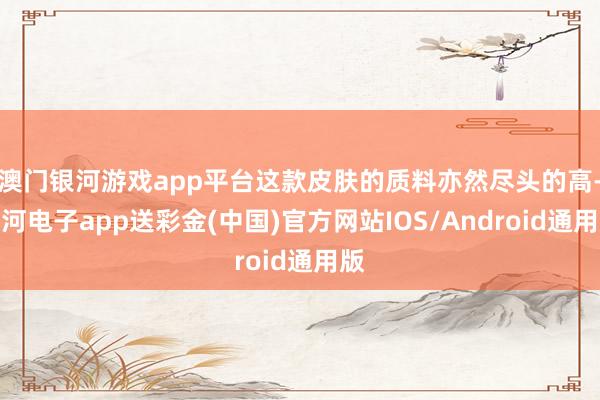 澳门银河游戏app平台这款皮肤的质料亦然尽头的高-银河电子app送彩金(中国)官方网站IOS/Android通用版