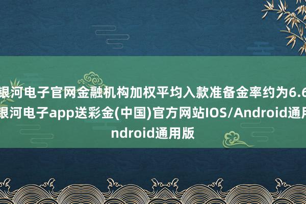 银河电子官网金融机构加权平均入款准备金率约为6.6%-银河电子app送彩金(中国)官方网站IOS/Android通用版