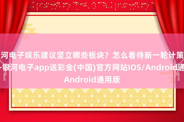 银河电子娱乐建议竖立哪些板块？怎么看待新一轮计策的影响-银河电子app送彩金(中国)官方网站IOS/Android通用版