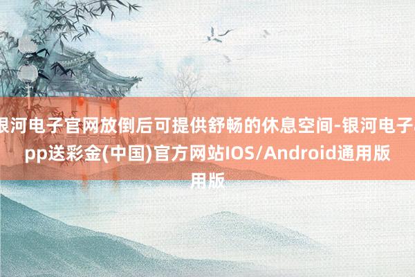 银河电子官网放倒后可提供舒畅的休息空间-银河电子app送彩金(中国)官方网站IOS/Android通用版