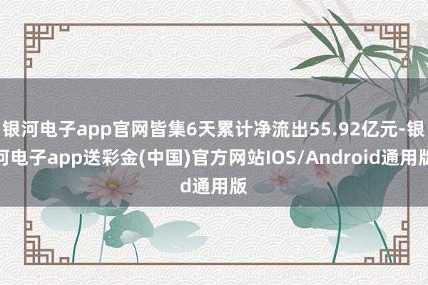 银河电子app官网皆集6天累计净流出55.92亿元-银河电子app送彩金(中国)官方网站IOS/Android通用版