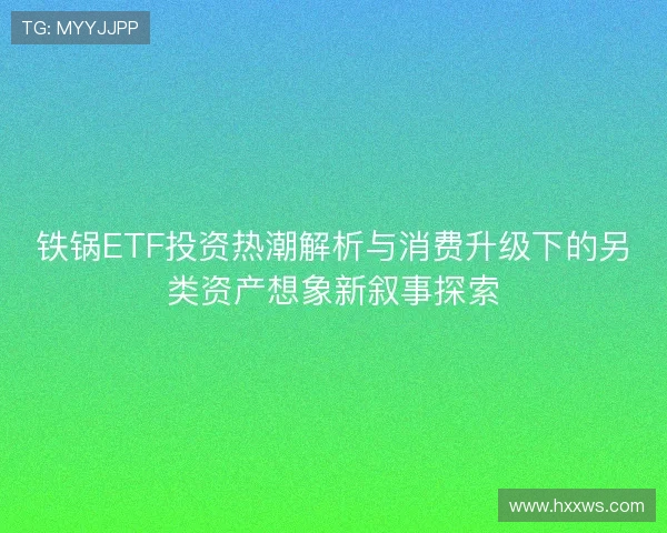 铁锅ETF投资热潮解析与消费升级下的另类资产想象新叙事探索
